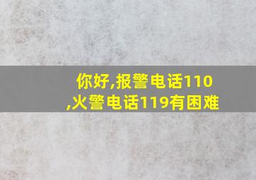 你好,报警电话110,火警电话119有困难