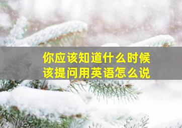 你应该知道什么时候该提问用英语怎么说