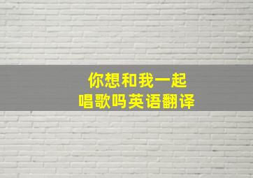 你想和我一起唱歌吗英语翻译