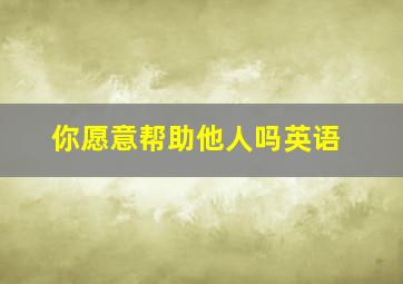 你愿意帮助他人吗英语