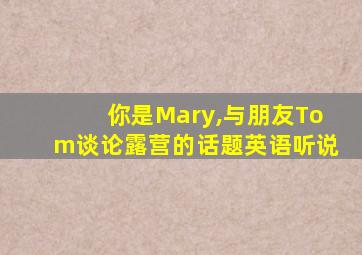 你是Mary,与朋友Tom谈论露营的话题英语听说