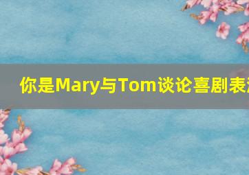 你是Mary与Tom谈论喜剧表演