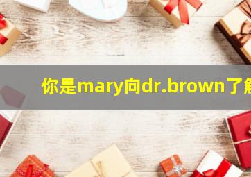 你是mary向dr.brown了解