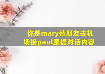 你是mary替朋友去机场接paul跟据对话内容