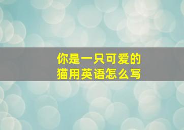 你是一只可爱的猫用英语怎么写