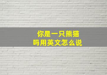 你是一只熊猫吗用英文怎么说