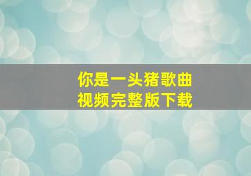 你是一头猪歌曲视频完整版下载