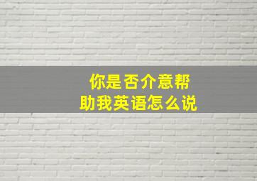 你是否介意帮助我英语怎么说