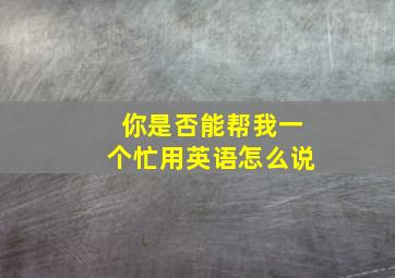 你是否能帮我一个忙用英语怎么说