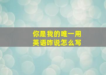 你是我的唯一用英语咋说怎么写