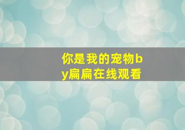 你是我的宠物by扁扁在线观看