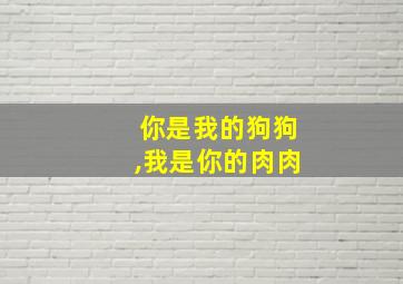 你是我的狗狗,我是你的肉肉