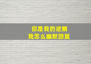 你是我的逆鳞我怎么幽默回复