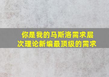 你是我的马斯洛需求层次理论新编最顶级的需求