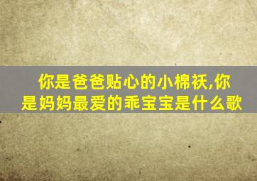 你是爸爸贴心的小棉袄,你是妈妈最爱的乖宝宝是什么歌