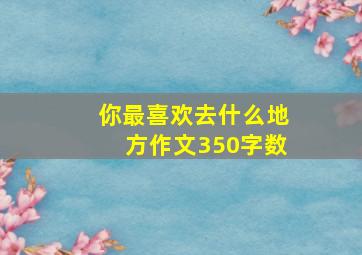 你最喜欢去什么地方作文350字数