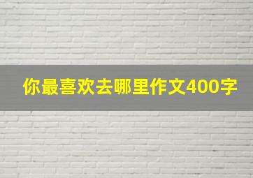 你最喜欢去哪里作文400字