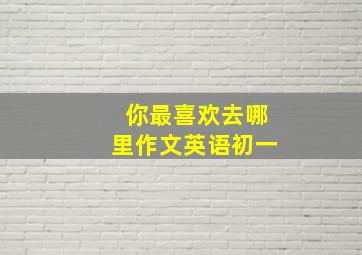 你最喜欢去哪里作文英语初一