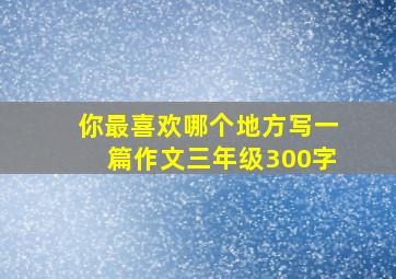 你最喜欢哪个地方写一篇作文三年级300字