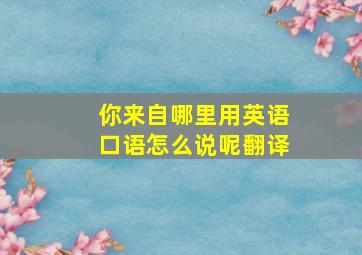 你来自哪里用英语口语怎么说呢翻译