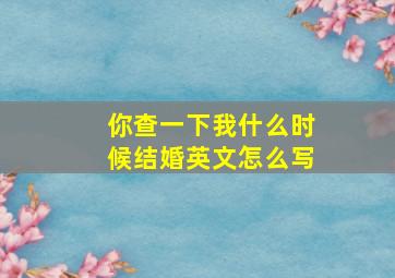 你查一下我什么时候结婚英文怎么写