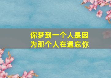 你梦到一个人是因为那个人在遗忘你