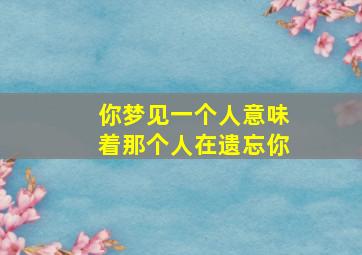 你梦见一个人意味着那个人在遗忘你