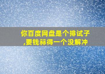 你百度网盘是个排试子,要钱祘得一个没解冲