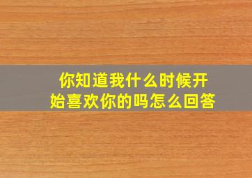 你知道我什么时候开始喜欢你的吗怎么回答