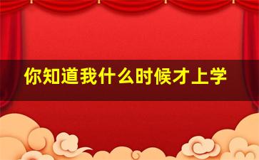 你知道我什么时候才上学