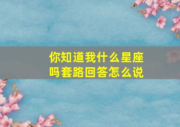 你知道我什么星座吗套路回答怎么说