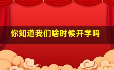 你知道我们啥时候开学吗