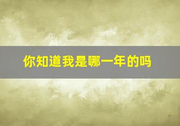 你知道我是哪一年的吗