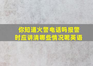 你知道火警电话吗报警时应讲清哪些情况呢英语