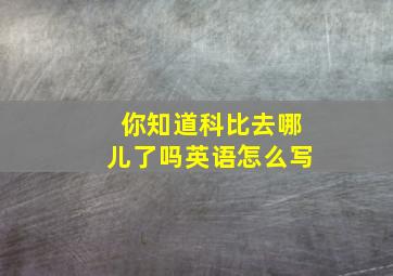 你知道科比去哪儿了吗英语怎么写