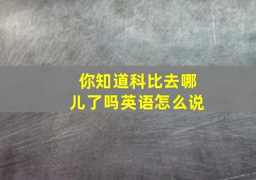 你知道科比去哪儿了吗英语怎么说