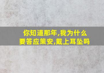 你知道那年,我为什么要答应策安,戴上耳坠吗