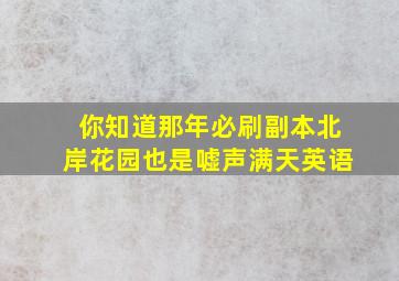 你知道那年必刷副本北岸花园也是嘘声满天英语