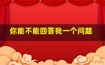 你能不能回答我一个问题