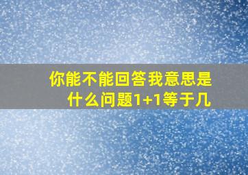 你能不能回答我意思是什么问题1+1等于几