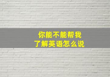 你能不能帮我了解英语怎么说