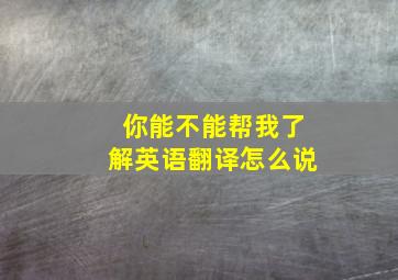 你能不能帮我了解英语翻译怎么说