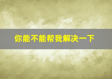 你能不能帮我解决一下