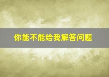 你能不能给我解答问题