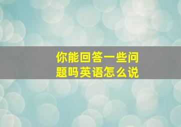 你能回答一些问题吗英语怎么说