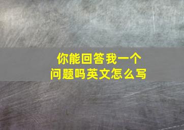 你能回答我一个问题吗英文怎么写