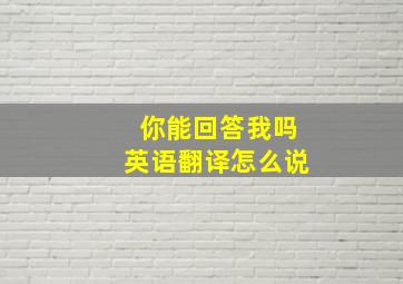 你能回答我吗英语翻译怎么说