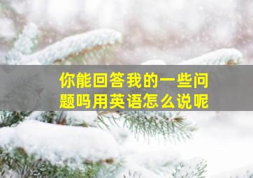 你能回答我的一些问题吗用英语怎么说呢