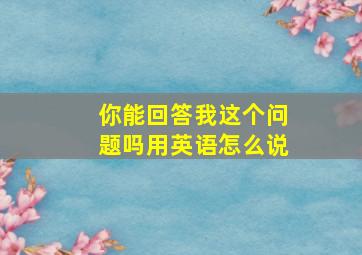 你能回答我这个问题吗用英语怎么说