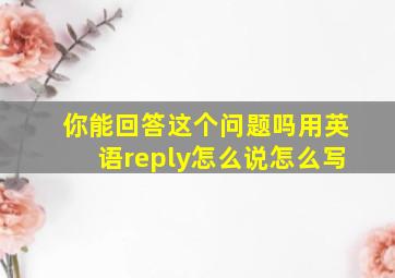 你能回答这个问题吗用英语reply怎么说怎么写